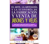 EL ARTE, LA ARTESANÍA Y LA ECONOMÍA DE LA FABRICACIÓN Y VENTA DE JABONES Y VELAS: Guía paso a paso para iniciar un negocio casero exitoso de fabricación de jabones y velas