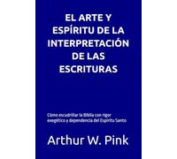 EL ARTE Y ESPÍRITU DE LA INTERPRETACIÓN DE LAS ESCRITURAS: Cómo escudriñar la Biblia con rigor exegético y dependencia del Espíritu Santo (Arthur W. Pink en español)