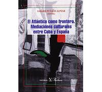 EL ATLÁNTICO COMO FRONTERA. MEDIACIONES CULTURALES ENTRE CUBA Y ESPAÑA (Ensayo)