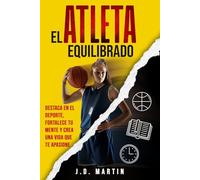 El Atleta Equilibrado: Destaca en el deporte, fortalece tu mente y crea una vida que te apasione: Estrategias prácticas para dominar tu tiempo, fortalecer tu mente y rendir al máximo