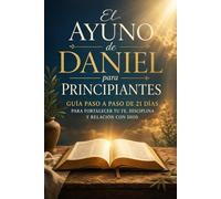 El Ayuno de Daniel para Principiantes Guía Paso a Paso de 21 Días para Fortalecer tu Fe, Disciplina y Relación con Dios