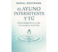 El ayuno intermitente y tú: Cómo adaptarlo a tu vida, a tu cuerpo y a tu ritmo