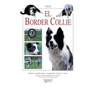El border collie: Manual completo para comprender, educar y cuidar al perro más inteligente y activo