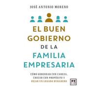 El buen gobierno de la familia empresaria. Cómo gobernar con cabeza, crecer con propósito y dejar un legado duradero | José Antonio Moreno