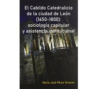 El Cabildo Catedralicio de la ciudad de León (1650-1800): sociología capitular y asistencia institucional (MONOGRAFIAS)