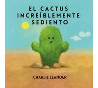 EL CACTUS INCREÍBLEMENTE SEDIENTO: Para todos los pequeños soñadores que saben que, a veces, solo hace falta un poco de paciencia y unas gotas para florecer.