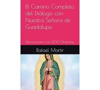 El Camino Completo del Diálogo con Nuestra Señora de Guadalupe.: Devocionario con 200 Oratorias.