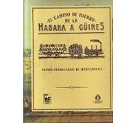 El camino de Hierro de la Habana a Güines. Primer ferrocarril de Iberoamérica.