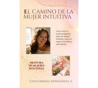 EL CAMINO DE LA MUJER INTUITIVA: COMO CREAR TU PROPIO PROGRAMA, DEJAR DE SENTIRTE DIVIDIDA Y CREAR UN NEGOCIO CON ALMA Y ABUNDANCIA