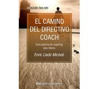 El Camino Del Directivo Coach: Guia Practica De Coaching Para Lid Eres