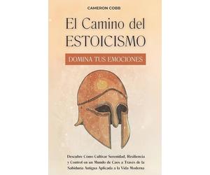 El Camino del Estoicismo: Domina Tus Emociones - Descubre Cómo Cultivar Serenidad, Resiliencia y Control en un Mundo de Caos a Través de la Sabiduría Antigua Aplicada a la Vida Moderna