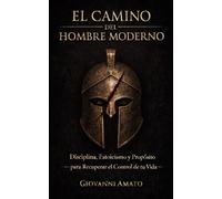 El Camino del Hombre Moderno: Disciplina, Estoicismo y Propósito para Recuperar el Control de tu Vida (El Arte de la Seducción)