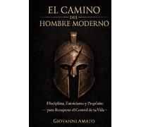 El Camino del Hombre Moderno: Disciplina, Estoicismo y Propósito para Recuperar el Control de tu Vida (El Arte de la Seducción)