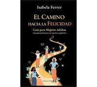 El Camino hacia la Felicidad: Guía para Mujeres Adultas: Estrategias prácticas para una vida plena y significativa