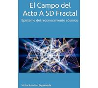El Campo del Acto A 5D Fractal: Episteme del reconocimiento cósmico Unificación de Gravedad ,Teoría Cuántica y Conciencia