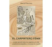 El carpintero Fénix: Lo que aprendí sobre los negocios y la vida a través de los desafíos y vivencias de mi padre