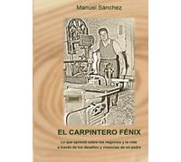 El carpintero Fénix: Lo que aprendí sobre los negocios y la vida a través de los desafíos y vivencias de mi padre