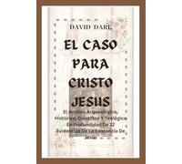 EL CASO PARA CRISTO JESUS: El Análisis Arqueológico, Histórico, Científico Y Teológico En Profundidad De 12 Evidencias De La Existencia De Jesús