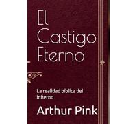 El Castigo Eterno: La realidad bíblica del infierno (Arthur W. Pink en español)