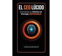 EL CEO LÚCIDO: Cómo Convertir tu Mente en la Ventaja Competitiva que Ninguna Empresa Puede Copiar