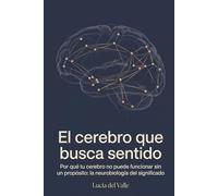 El Cerebro que Busca Sentido: Por qué tu cerebro no puede funcionar sin un propósito: la neurobiología del significado