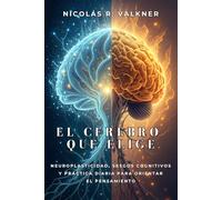 EL CEREBRO QUE ELIGE. Neuroplasticidad, sesgos cognitivos y práctica diaria para orientar el pensamiento: Un recorrido por los patrones mentales que influyen en tus decisiones