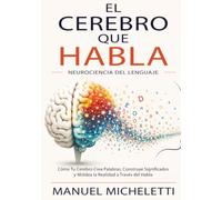 El Cerebro que Habla. Neurociencia del Lenguaje: Cómo Tu Cerebro Crea Palabras, Construye Significados y Moldea la Realidad a Través del Habla