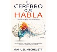 El Cerebro que Habla. Neurociencia del Lenguaje: Cómo Tu Cerebro Crea Palabras, Construye Significados y Moldea la Realidad a Través del Habla