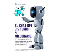 El chat GPT 3.5 Turbo - 4 Millonario - El camino para ganar dinero en línea: IA para todos: todo lo que necesitas saber.: ChatGPT: Desbloqueando la libertad financiera - Comienza tu futuro