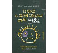 El chico a quien criaron como perro.Y otras historias del cuaderno de un psiquiatra infantil | Bruce Perry, Maia Szalavitz