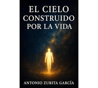 El cielo construido por la vida: Breve ensayo sobre la vida tras la muerte (Antonio Zurita García)