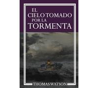 EL CIELO TOMADO POR LA TORMENTA: Mostrando la santa violencia que un cristiano debe poner en la búsqueda de la gloria. (LA OBRAS DE THOMAS WATSON)