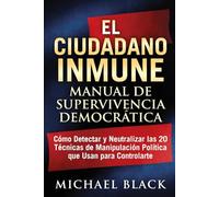 El Ciudadano Inmune: Manual de Supervivencia Democrática: Cómo Detectar y Neutralizar las 20 Técnicas de Manipulación Política que Usan para Controlarte