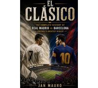 El Clásico: The Complete History of Real Madrid vs Barcelona: Football's Greatest Rivalry