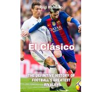 El Clásico: The Definitive History of Football's Greatest Rivalry