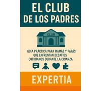 EL CLUB DE LOS PADRES: Guía práctica para mamás y papás que enfrentan desafíos cotidianos durante la crianza