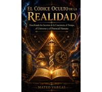EL CÓDICE OCULTO DE LA REALIDAD: Descifrando los Secretos de la Conciencia, el Tiempo, el Universo y el Potencial Humano