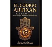 EL CÓDIGO ARTIXAN: Tratado de Alta Mística para la Protección y la Prosperidad Inquebrantable
