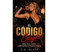 El Código Cougar: Cómo atraer, seducir y tener citas con mujeres mayores seguras de sí mismas. (Guías Prácticas para Solucionarlo Todo!)