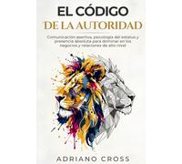 El código de la autoridad: Comunicación asertiva, psicología del estatus y presencia absoluta para dominar en los negocios y relaciones de alto nivel