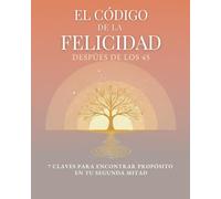 El Código de la Felicidad Después de los 45: 7 Claves para Encontrar Propósito en tu Segunda Mitad: Una Guía Práctica para Dejar de Compararte, Vencer el Miedo y Ser Feliz Hoy