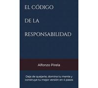 EL CÓDIGO DE LA RESPONSABILIDAD: Deja de quejarte, domina tu mente y construye tu mejor versión en 4 pasos