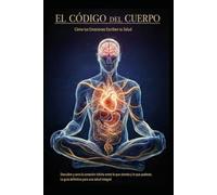 El Código del Cuerpo/ Cómo tus Emociones Escriben tu Salud