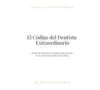 El Código del Dentista Extraordinario: El arte de convertir la confianza del paciente en el activo más valioso de tu clínica