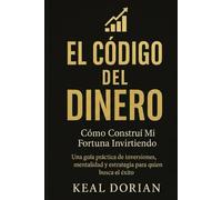 EL CÓDIGO DEL DINERO: Cómo Construí Mi Fortuna Invirtiendo -Una guía práctica de inversiones, mentalidad y estrategia para quien que busca el éxito