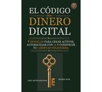 EL CÓDIGO DEL DINERO DIGITAL: 7 MODELOS PARA CREAR ACTIVOS, AUTOMATIZAR CON IA Y CONSTRUIR TU LIBERTAD FINANCIERA