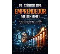 EL CÓDIGO DEL EMPRENDEDOR MODERNO: Los principios, estrategias y mentalidad para crear riqueza en la nueva era