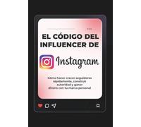 El Código del Influencer de Instagram: Cómo hacer crecer seguidores rápidamente, construir autoridad y ganar dinero con tu marca personal