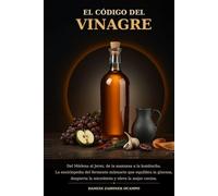 El Código del Vinagre: Guía del consumidor: variedades del mundo, fermentación acética, usos en cocina y elaboración artesanal en casa