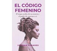 El Código Femenino: El mapa oculto de tu esencia y el poder de regresar a ti